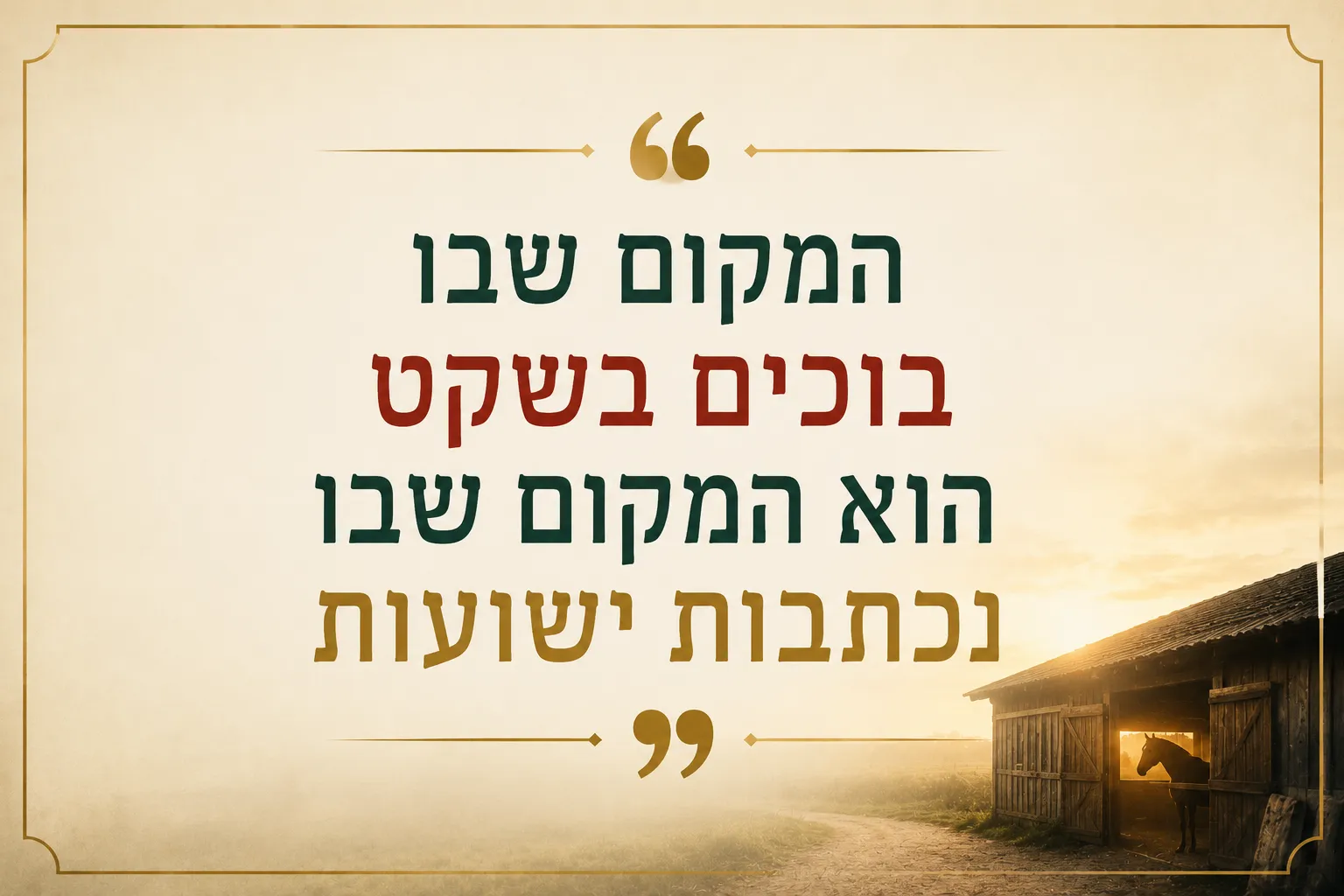 כרטיס ציטוט בגוון שמנת עם מסגרת זהב ובו הכיתוב: "המקום שבו בוכים בשקט הוא המקום שבו נכתבות ישועות"; בפינה, אורוות עץ בשדה מעורפל וסוס עומד בפתחה לאור זריחה